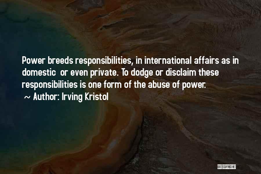 Irving Kristol Quotes: Power Breeds Responsibilities, In International Affairs As In Domestic Or Even Private. To Dodge Or Disclaim These Responsibilities Is One