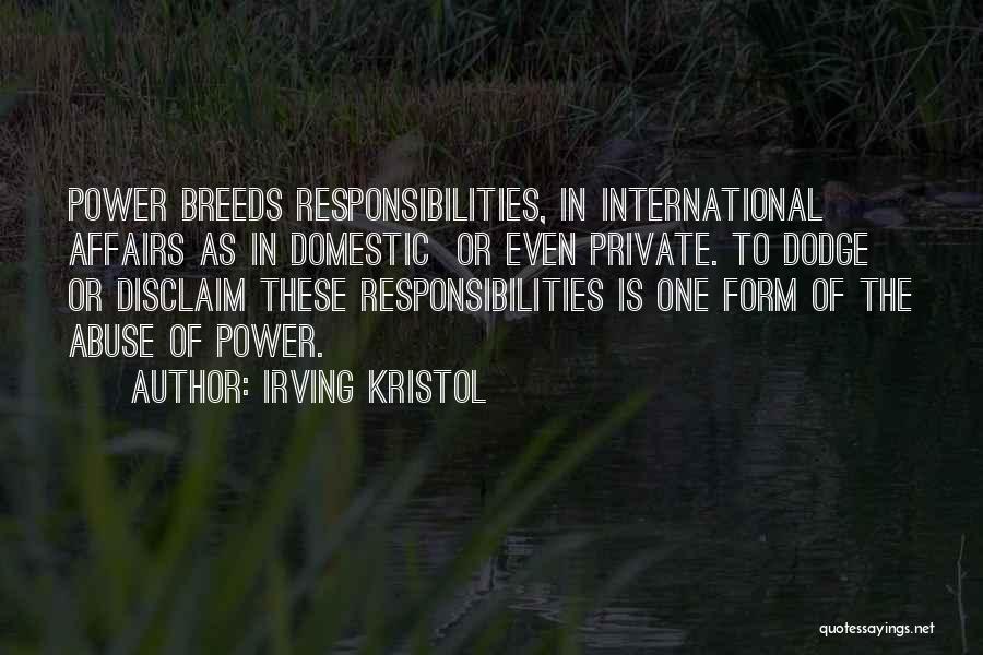 Irving Kristol Quotes: Power Breeds Responsibilities, In International Affairs As In Domestic Or Even Private. To Dodge Or Disclaim These Responsibilities Is One