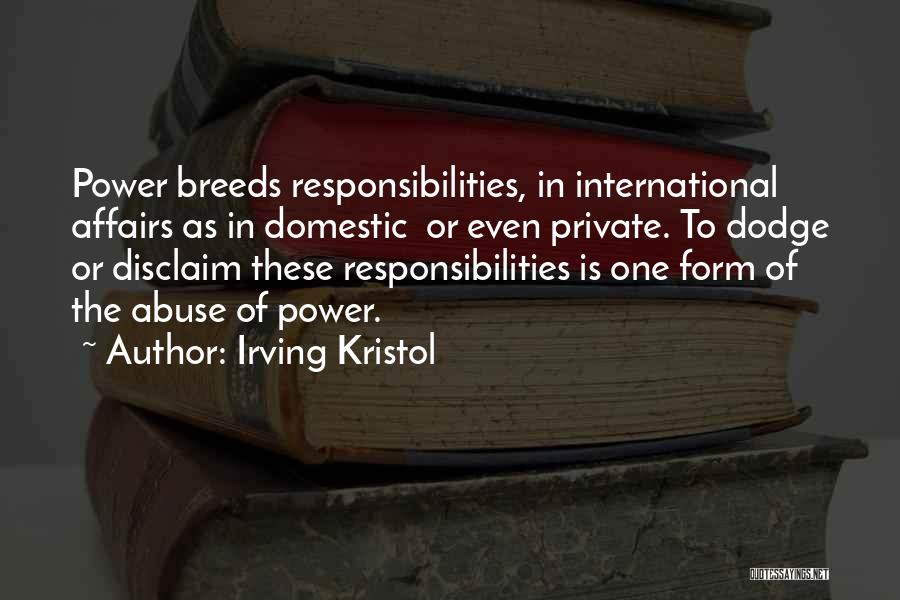 Irving Kristol Quotes: Power Breeds Responsibilities, In International Affairs As In Domestic Or Even Private. To Dodge Or Disclaim These Responsibilities Is One