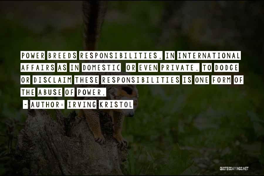 Irving Kristol Quotes: Power Breeds Responsibilities, In International Affairs As In Domestic Or Even Private. To Dodge Or Disclaim These Responsibilities Is One