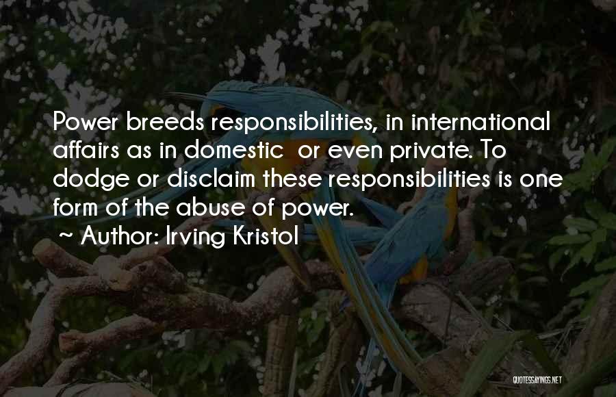 Irving Kristol Quotes: Power Breeds Responsibilities, In International Affairs As In Domestic Or Even Private. To Dodge Or Disclaim These Responsibilities Is One