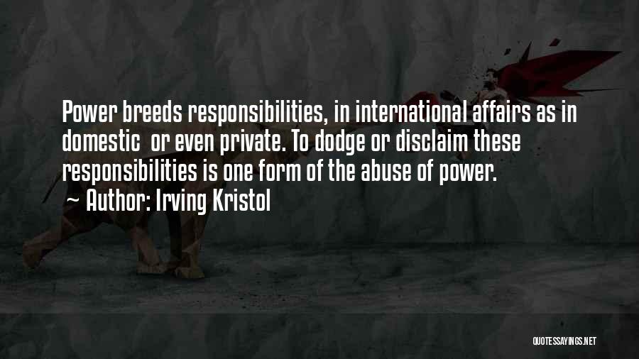 Irving Kristol Quotes: Power Breeds Responsibilities, In International Affairs As In Domestic Or Even Private. To Dodge Or Disclaim These Responsibilities Is One