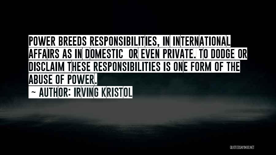 Irving Kristol Quotes: Power Breeds Responsibilities, In International Affairs As In Domestic Or Even Private. To Dodge Or Disclaim These Responsibilities Is One