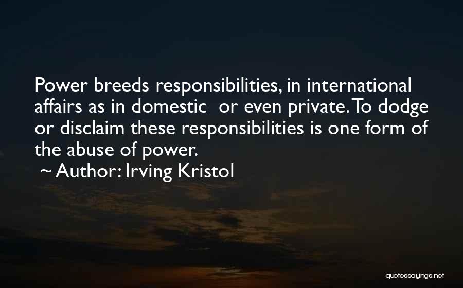 Irving Kristol Quotes: Power Breeds Responsibilities, In International Affairs As In Domestic Or Even Private. To Dodge Or Disclaim These Responsibilities Is One