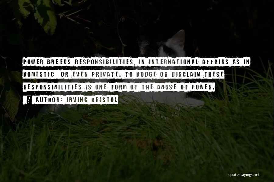 Irving Kristol Quotes: Power Breeds Responsibilities, In International Affairs As In Domestic Or Even Private. To Dodge Or Disclaim These Responsibilities Is One