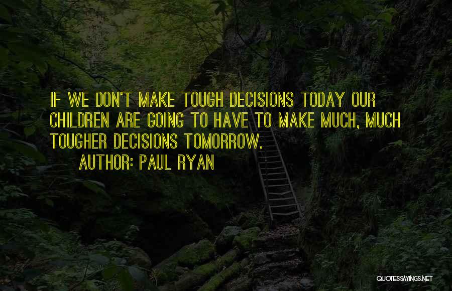 Paul Ryan Quotes: If We Don't Make Tough Decisions Today Our Children Are Going To Have To Make Much, Much Tougher Decisions Tomorrow.