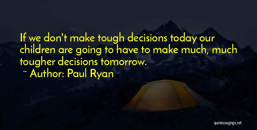 Paul Ryan Quotes: If We Don't Make Tough Decisions Today Our Children Are Going To Have To Make Much, Much Tougher Decisions Tomorrow.