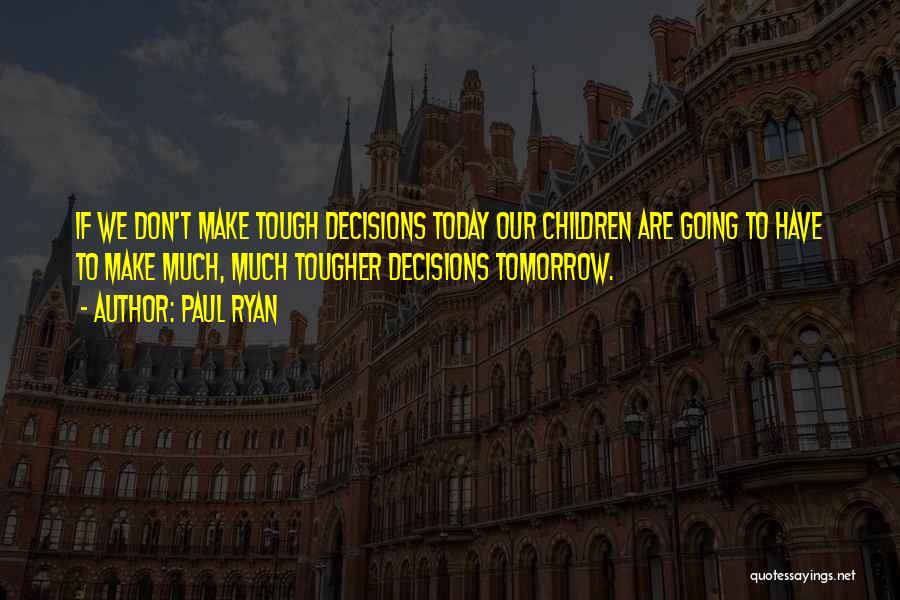 Paul Ryan Quotes: If We Don't Make Tough Decisions Today Our Children Are Going To Have To Make Much, Much Tougher Decisions Tomorrow.