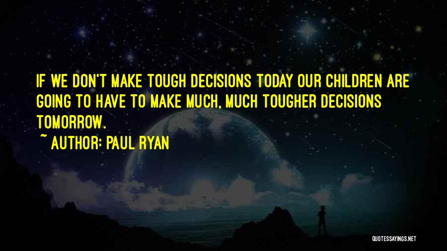 Paul Ryan Quotes: If We Don't Make Tough Decisions Today Our Children Are Going To Have To Make Much, Much Tougher Decisions Tomorrow.