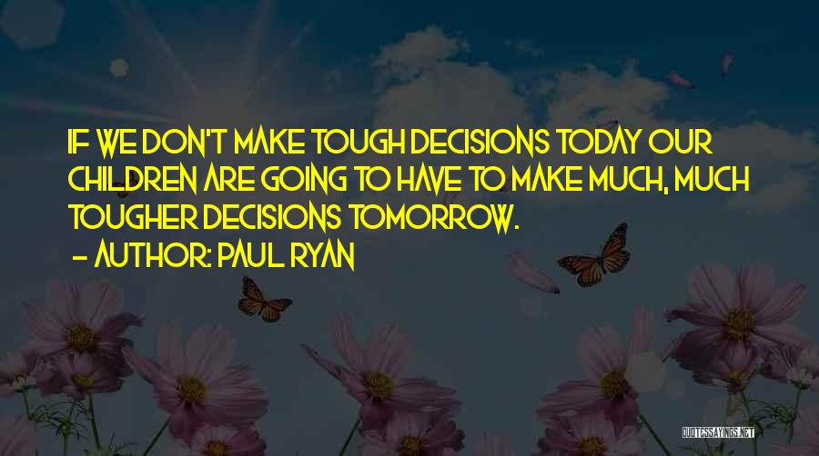 Paul Ryan Quotes: If We Don't Make Tough Decisions Today Our Children Are Going To Have To Make Much, Much Tougher Decisions Tomorrow.