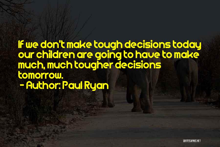 Paul Ryan Quotes: If We Don't Make Tough Decisions Today Our Children Are Going To Have To Make Much, Much Tougher Decisions Tomorrow.