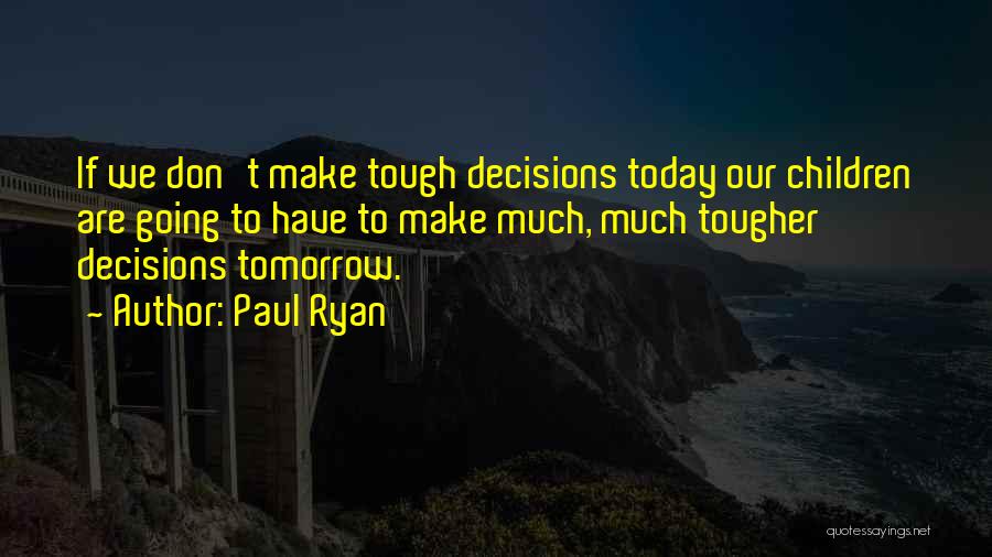 Paul Ryan Quotes: If We Don't Make Tough Decisions Today Our Children Are Going To Have To Make Much, Much Tougher Decisions Tomorrow.