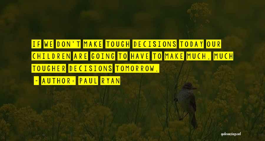 Paul Ryan Quotes: If We Don't Make Tough Decisions Today Our Children Are Going To Have To Make Much, Much Tougher Decisions Tomorrow.