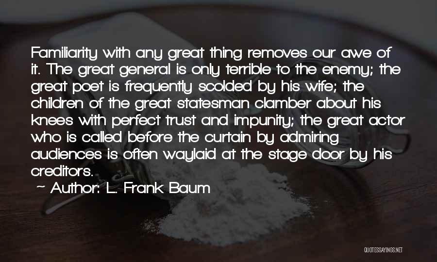 L. Frank Baum Quotes: Familiarity With Any Great Thing Removes Our Awe Of It. The Great General Is Only Terrible To The Enemy; The