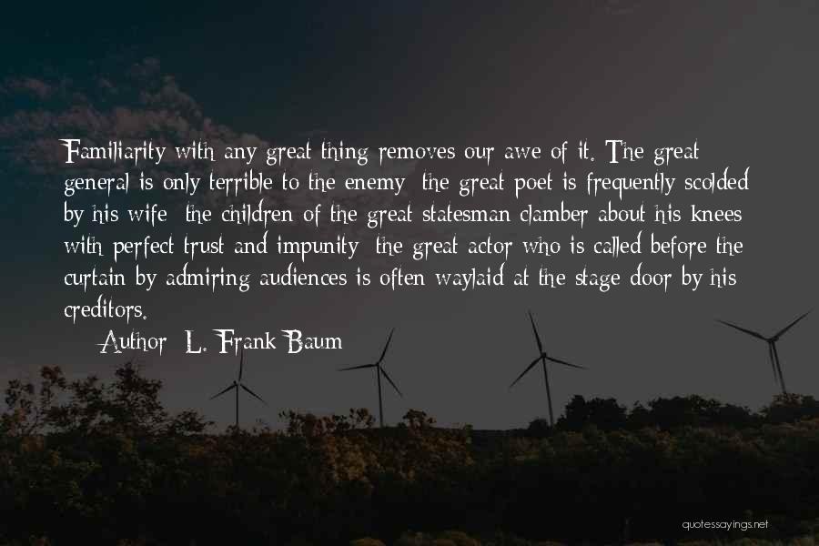 L. Frank Baum Quotes: Familiarity With Any Great Thing Removes Our Awe Of It. The Great General Is Only Terrible To The Enemy; The