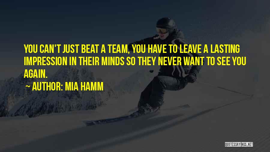 Mia Hamm Quotes: You Can't Just Beat A Team, You Have To Leave A Lasting Impression In Their Minds So They Never Want