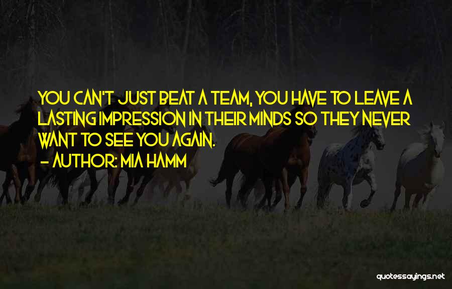 Mia Hamm Quotes: You Can't Just Beat A Team, You Have To Leave A Lasting Impression In Their Minds So They Never Want