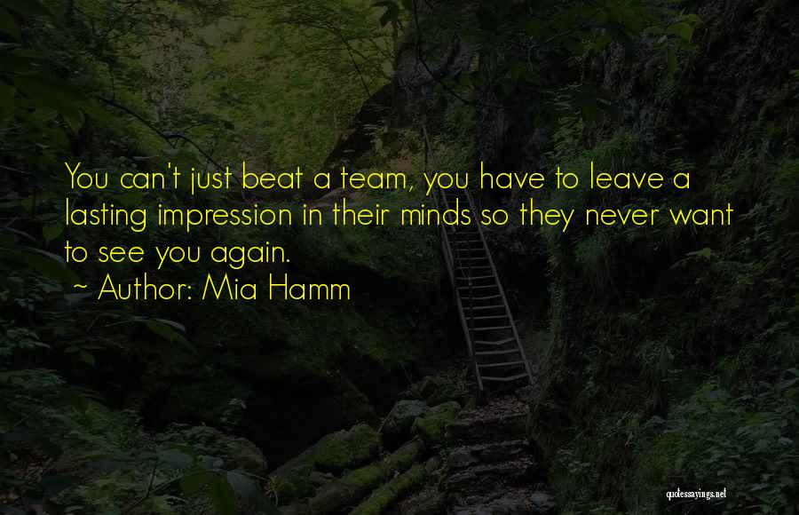 Mia Hamm Quotes: You Can't Just Beat A Team, You Have To Leave A Lasting Impression In Their Minds So They Never Want