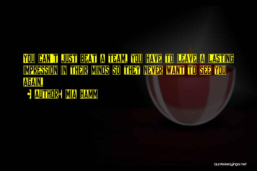 Mia Hamm Quotes: You Can't Just Beat A Team, You Have To Leave A Lasting Impression In Their Minds So They Never Want