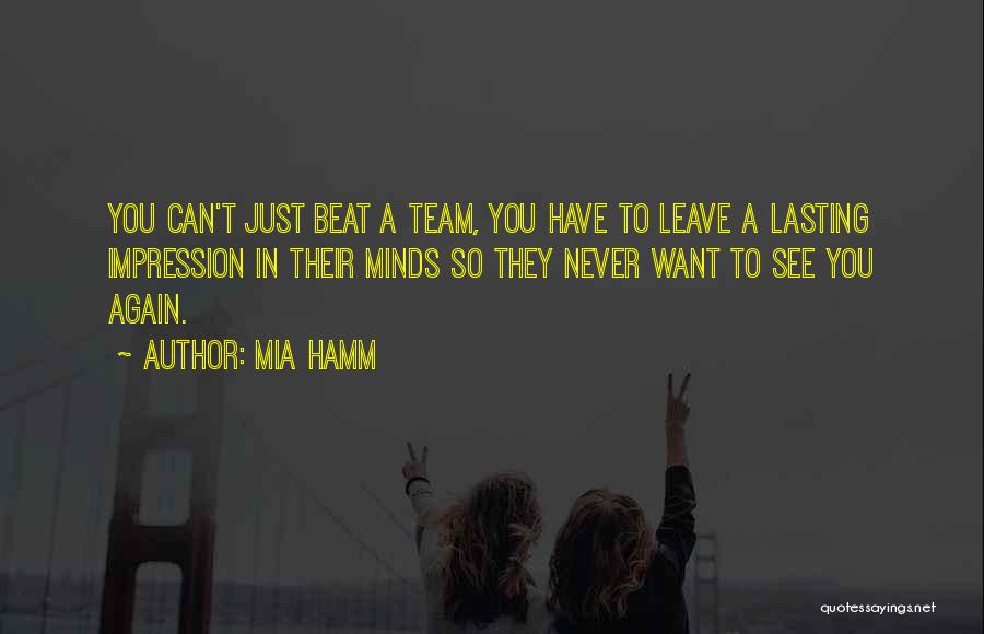 Mia Hamm Quotes: You Can't Just Beat A Team, You Have To Leave A Lasting Impression In Their Minds So They Never Want