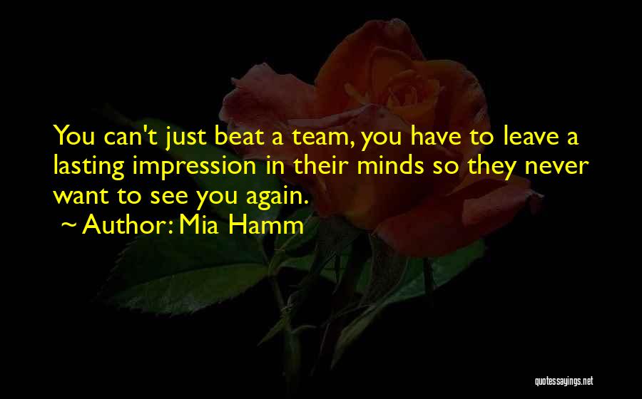 Mia Hamm Quotes: You Can't Just Beat A Team, You Have To Leave A Lasting Impression In Their Minds So They Never Want