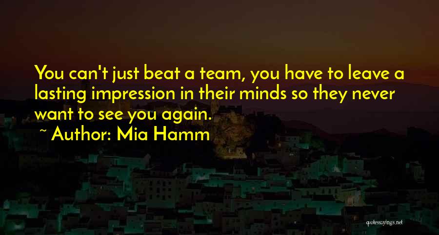 Mia Hamm Quotes: You Can't Just Beat A Team, You Have To Leave A Lasting Impression In Their Minds So They Never Want