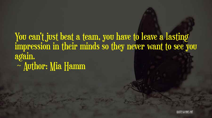 Mia Hamm Quotes: You Can't Just Beat A Team, You Have To Leave A Lasting Impression In Their Minds So They Never Want