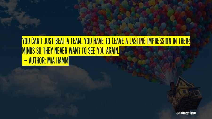 Mia Hamm Quotes: You Can't Just Beat A Team, You Have To Leave A Lasting Impression In Their Minds So They Never Want