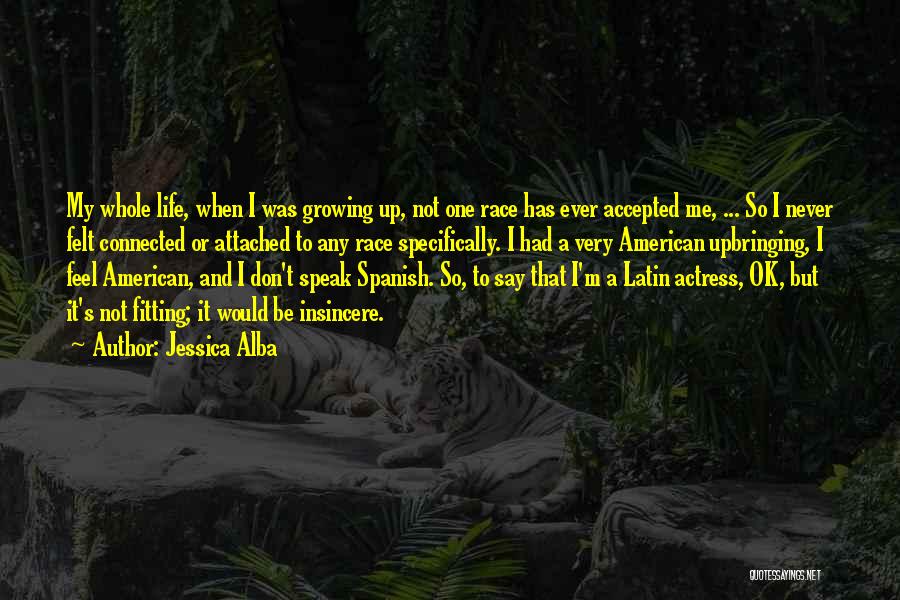 Jessica Alba Quotes: My Whole Life, When I Was Growing Up, Not One Race Has Ever Accepted Me, ... So I Never Felt