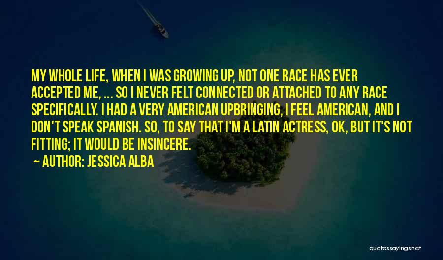 Jessica Alba Quotes: My Whole Life, When I Was Growing Up, Not One Race Has Ever Accepted Me, ... So I Never Felt