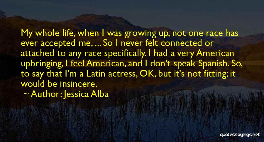 Jessica Alba Quotes: My Whole Life, When I Was Growing Up, Not One Race Has Ever Accepted Me, ... So I Never Felt