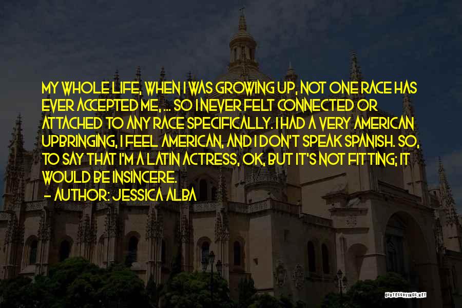 Jessica Alba Quotes: My Whole Life, When I Was Growing Up, Not One Race Has Ever Accepted Me, ... So I Never Felt