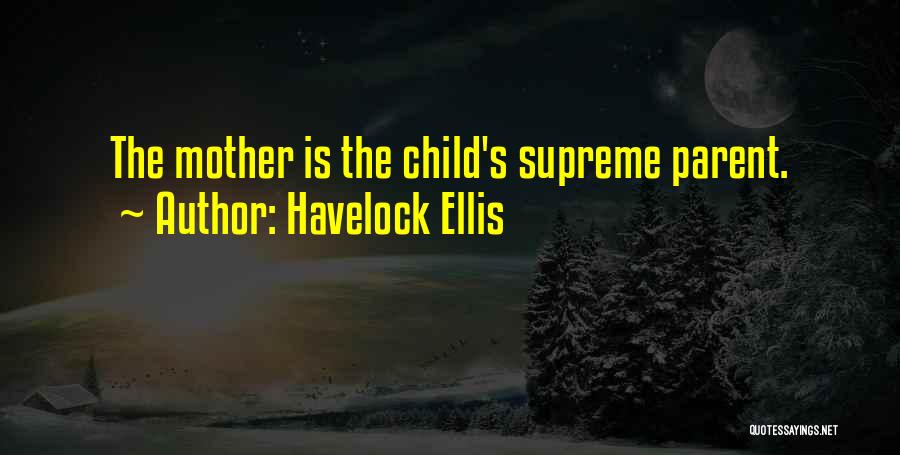 Havelock Ellis Quotes: The Mother Is The Child's Supreme Parent.