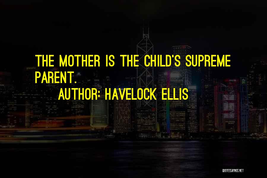 Havelock Ellis Quotes: The Mother Is The Child's Supreme Parent.