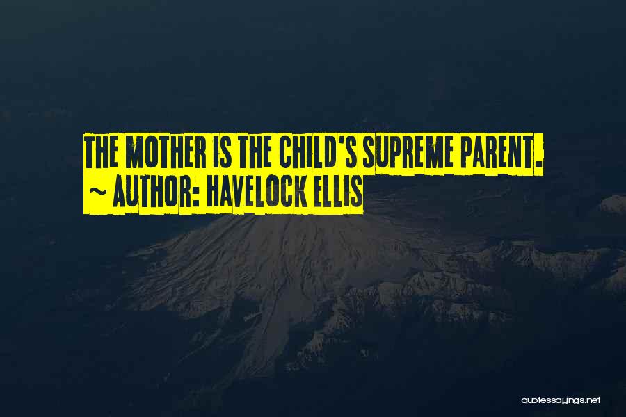 Havelock Ellis Quotes: The Mother Is The Child's Supreme Parent.