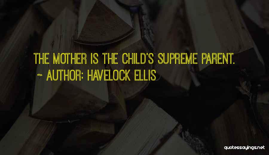 Havelock Ellis Quotes: The Mother Is The Child's Supreme Parent.