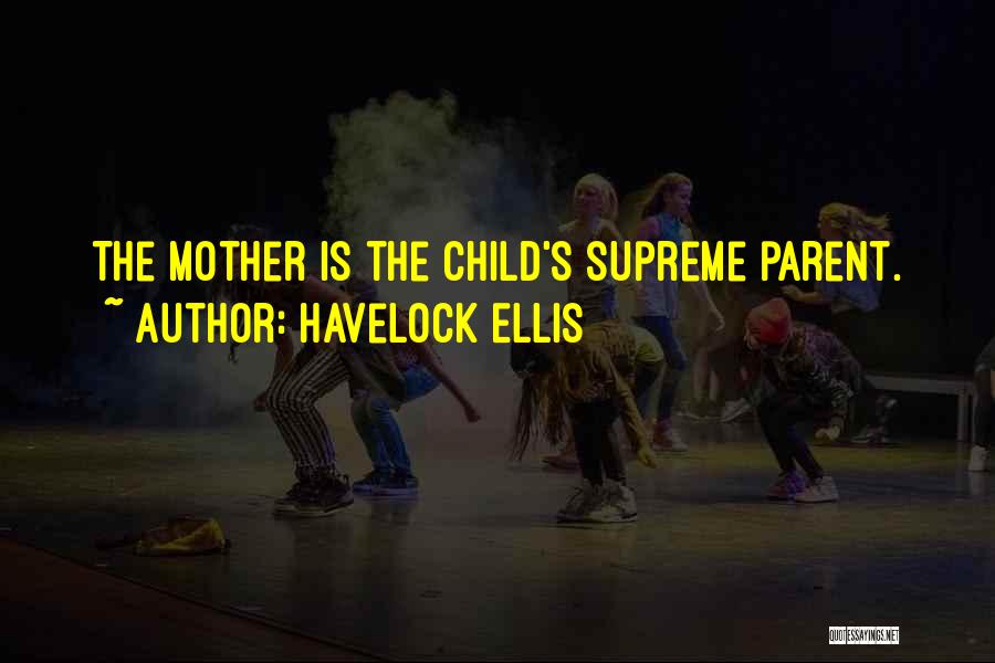 Havelock Ellis Quotes: The Mother Is The Child's Supreme Parent.