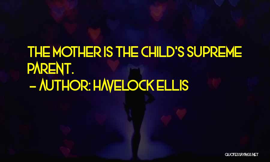 Havelock Ellis Quotes: The Mother Is The Child's Supreme Parent.