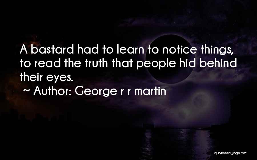 George R R Martin Quotes: A Bastard Had To Learn To Notice Things, To Read The Truth That People Hid Behind Their Eyes.