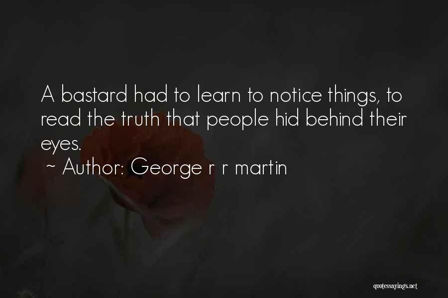 George R R Martin Quotes: A Bastard Had To Learn To Notice Things, To Read The Truth That People Hid Behind Their Eyes.