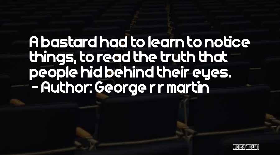 George R R Martin Quotes: A Bastard Had To Learn To Notice Things, To Read The Truth That People Hid Behind Their Eyes.