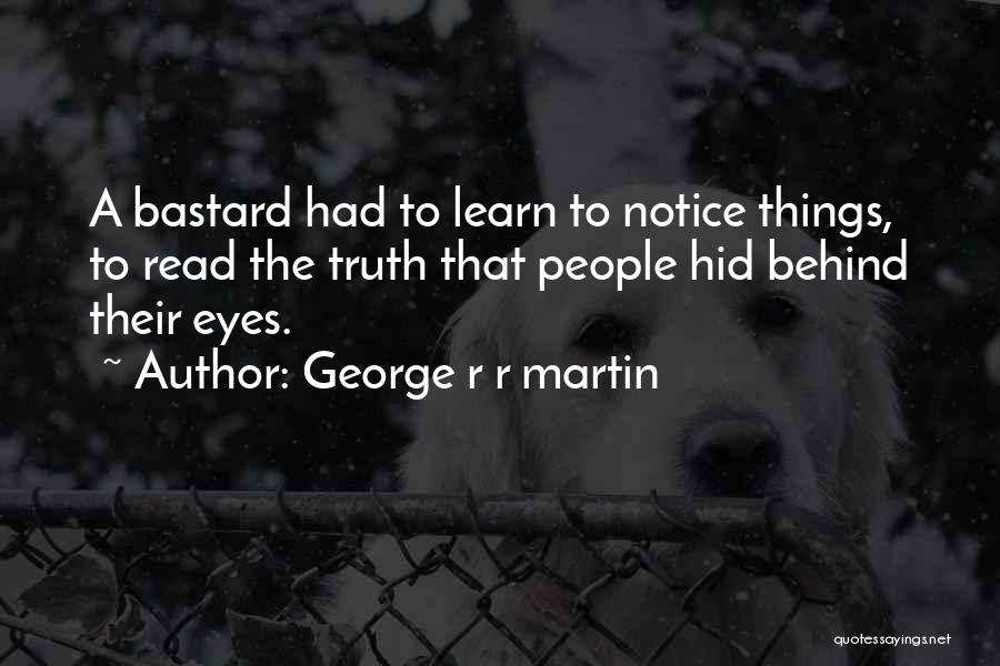 George R R Martin Quotes: A Bastard Had To Learn To Notice Things, To Read The Truth That People Hid Behind Their Eyes.