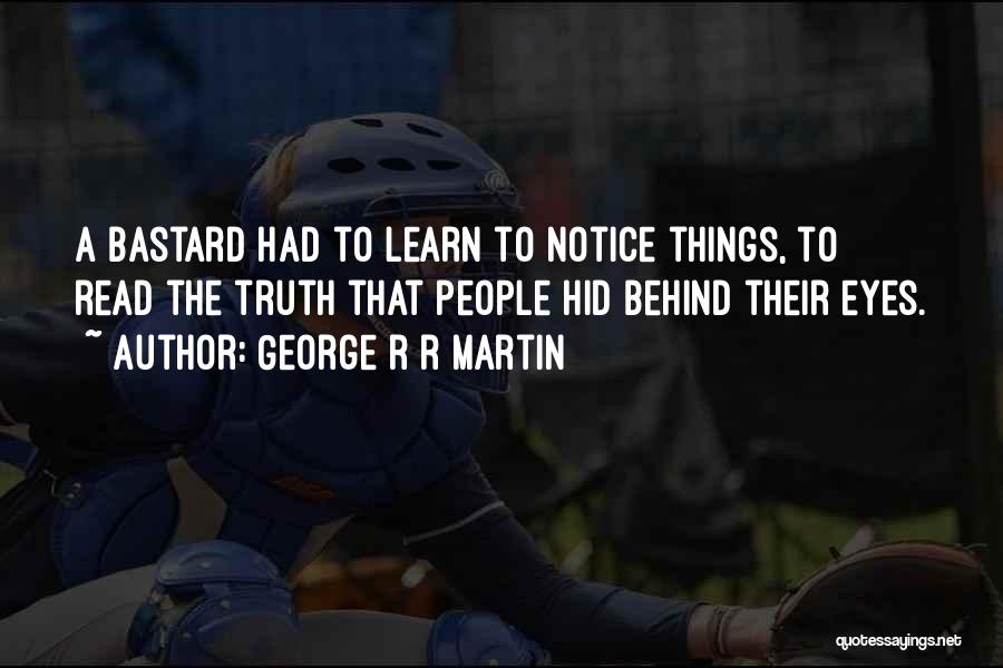 George R R Martin Quotes: A Bastard Had To Learn To Notice Things, To Read The Truth That People Hid Behind Their Eyes.