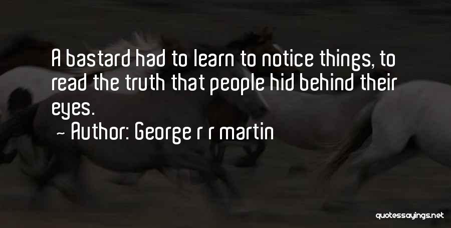 George R R Martin Quotes: A Bastard Had To Learn To Notice Things, To Read The Truth That People Hid Behind Their Eyes.