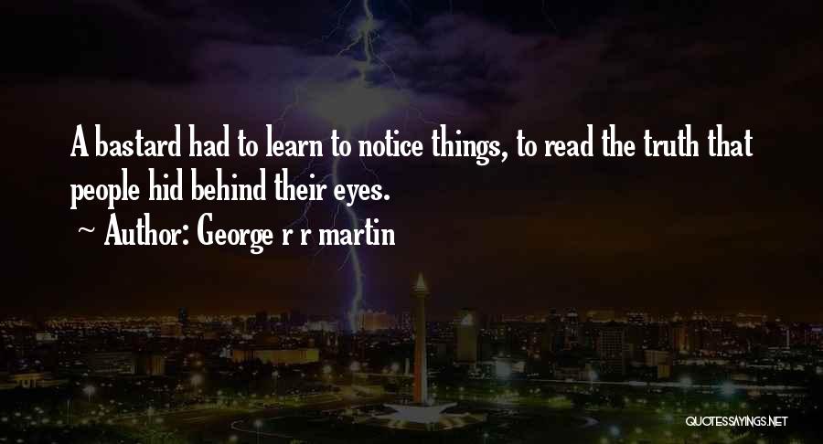 George R R Martin Quotes: A Bastard Had To Learn To Notice Things, To Read The Truth That People Hid Behind Their Eyes.