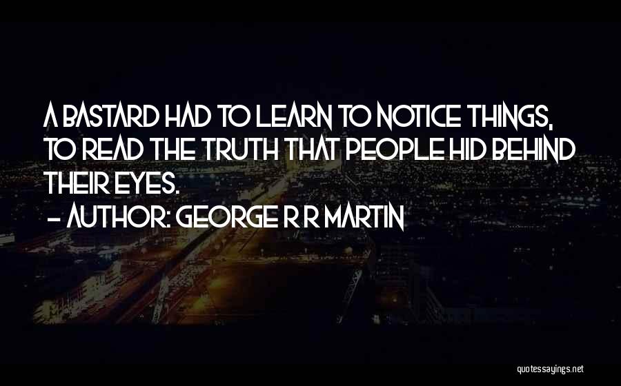 George R R Martin Quotes: A Bastard Had To Learn To Notice Things, To Read The Truth That People Hid Behind Their Eyes.