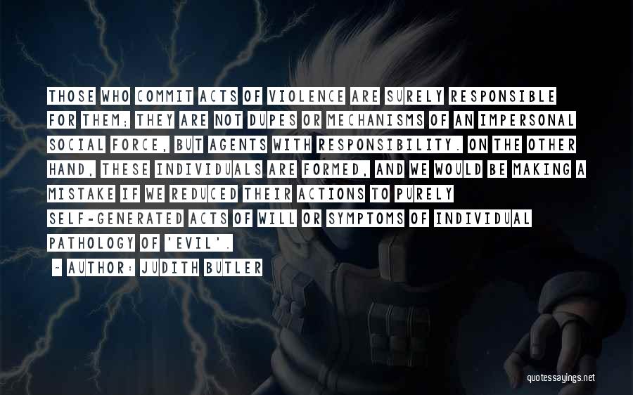 Judith Butler Quotes: Those Who Commit Acts Of Violence Are Surely Responsible For Them; They Are Not Dupes Or Mechanisms Of An Impersonal