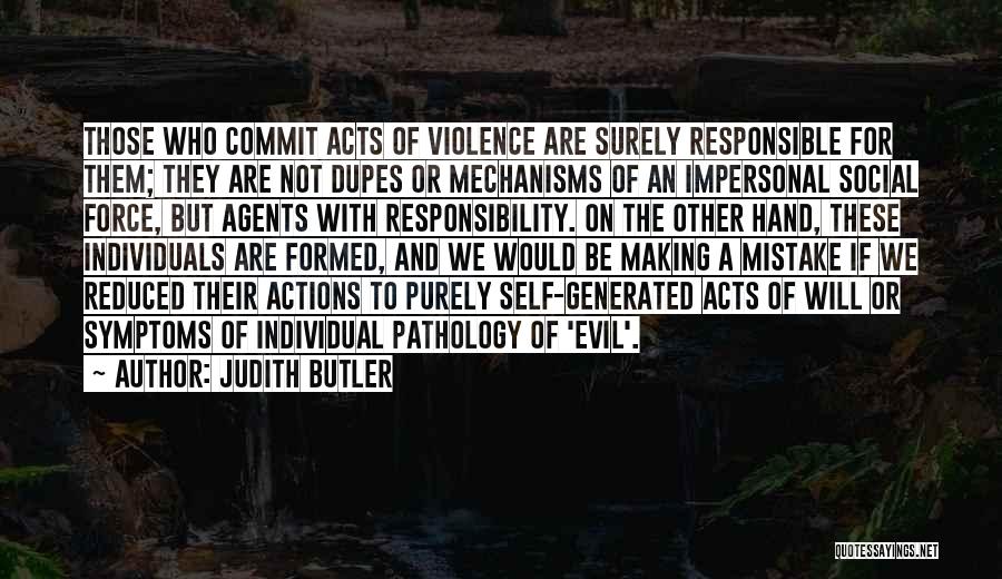 Judith Butler Quotes: Those Who Commit Acts Of Violence Are Surely Responsible For Them; They Are Not Dupes Or Mechanisms Of An Impersonal