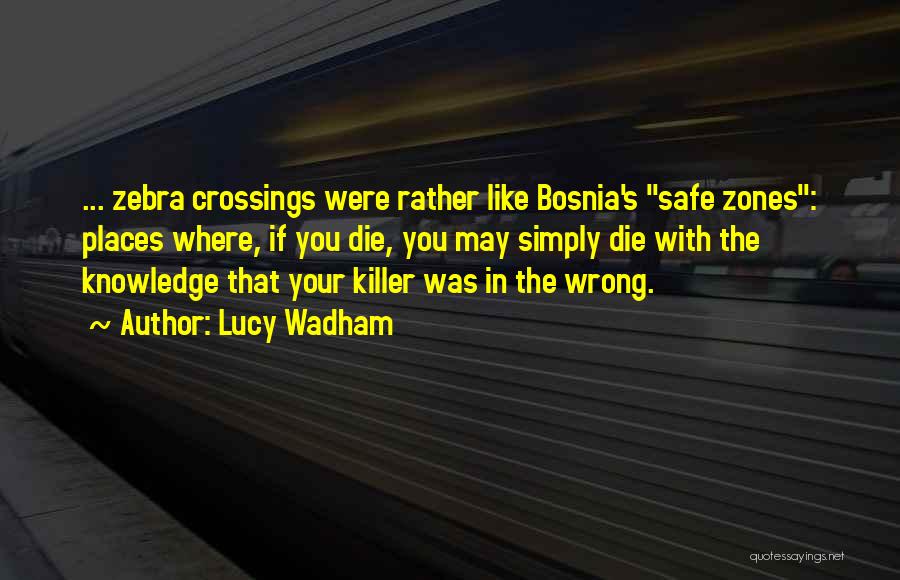 Lucy Wadham Quotes: ... Zebra Crossings Were Rather Like Bosnia's Safe Zones: Places Where, If You Die, You May Simply Die With The