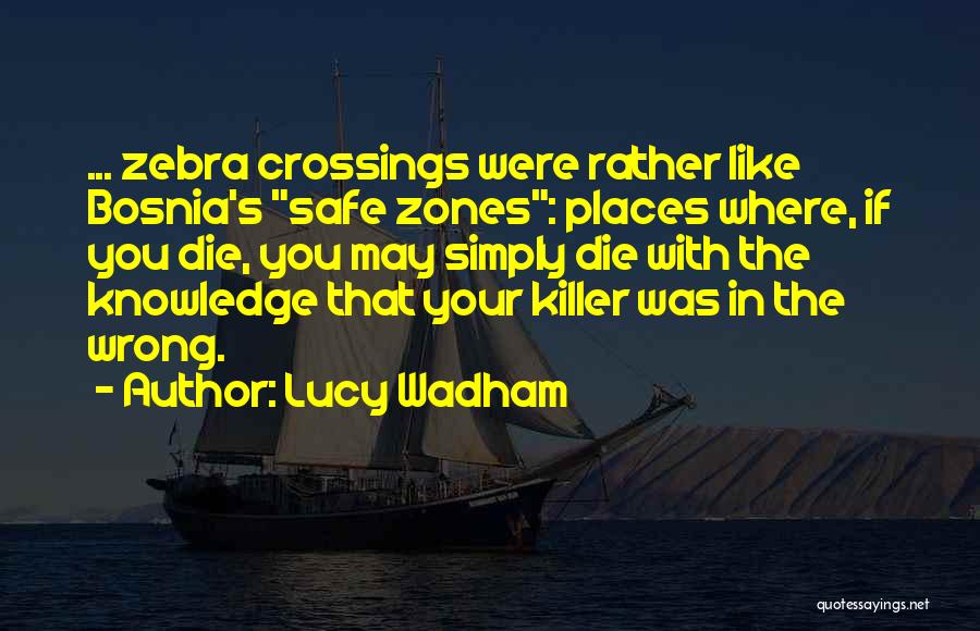 Lucy Wadham Quotes: ... Zebra Crossings Were Rather Like Bosnia's Safe Zones: Places Where, If You Die, You May Simply Die With The